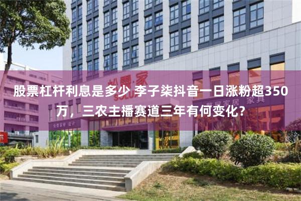 股票杠杆利息是多少 李子柒抖音一日涨粉超350万，三农主播赛道三年有何变化？