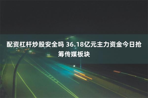 配资杠杆炒股安全吗 36.18亿元主力资金今日抢筹传媒板块