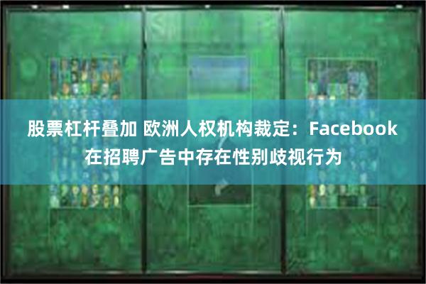 股票杠杆叠加 欧洲人权机构裁定：Facebook在招聘广告中存在性别歧视行为