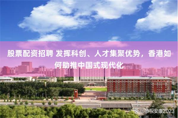 股票配资招聘 发挥科创、人才集聚优势，香港如何助推中国式现代化