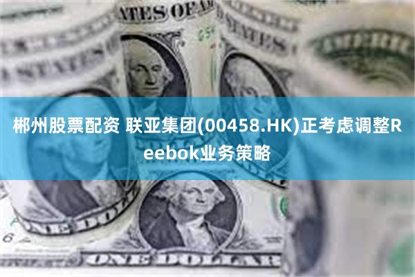 郴州股票配资 联亚集团(00458.HK)正考虑调整Reebok业务策略