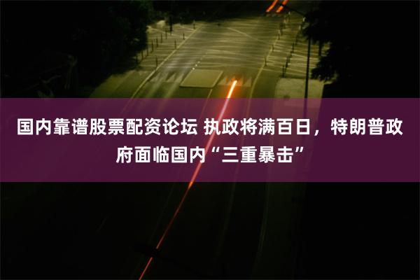 国内靠谱股票配资论坛 执政将满百日，特朗普政府面临国内“三重暴击”