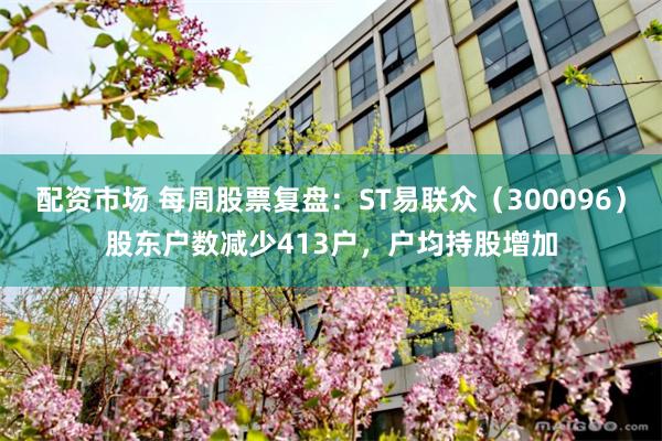 配资市场 每周股票复盘：ST易联众（300096）股东户数减少413户，户均持股增加