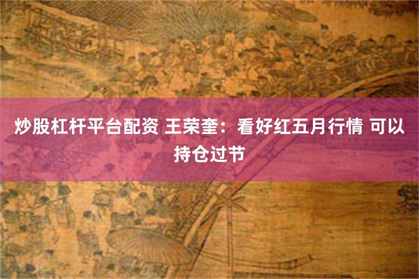 炒股杠杆平台配资 王荣奎：看好红五月行情 可以持仓过节