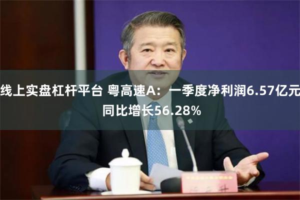 线上实盘杠杆平台 粤高速A：一季度净利润6.57亿元 同比增长56.28%