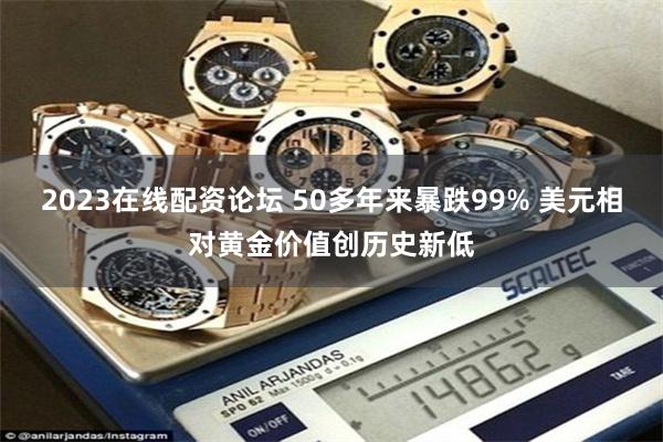 2023在线配资论坛 50多年来暴跌99% 美元相对黄金价值创历史新低