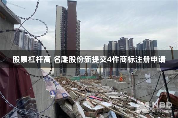 股票杠杆高 名雕股份新提交4件商标注册申请