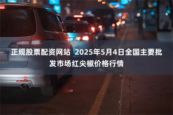 正规股票配资网站 2025年5月4日全国主要批发市场红尖椒价格行情