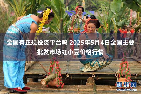全国有正规投资平台吗 2025年5月4日全国主要批发市场红小豆价格行情