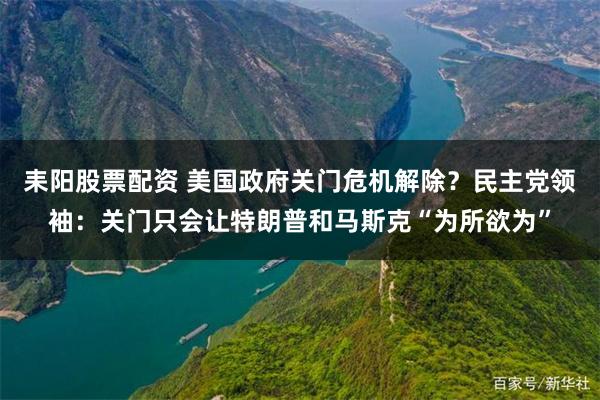 耒阳股票配资 美国政府关门危机解除？民主党领袖：关门只会让特朗普和马斯克“为所欲为”