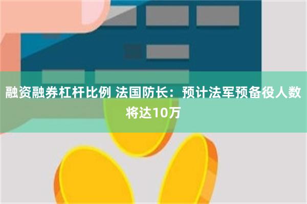 融资融券杠杆比例 法国防长：预计法军预备役人数将达10万