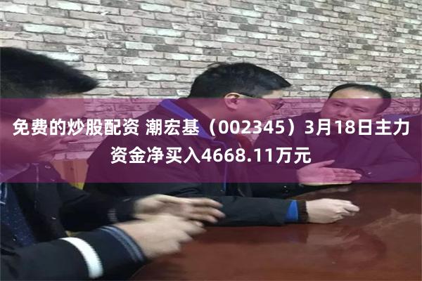 免费的炒股配资 潮宏基（002345）3月18日主力资金净买入4668.11万元