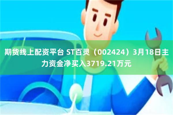 期货线上配资平台 ST百灵（002424）3月18日主力资金净买入3719.21万元