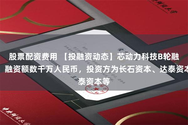 股票配资费用 【投融资动态】芯动力科技B轮融资，融资额数千万人民币，投资方为长石资本、达泰资本等