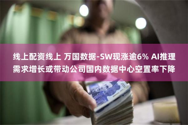 线上配资线上 万国数据-SW现涨逾6% AI推理需求增长或带动公司国内数据中心空置率下降