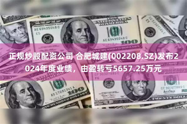 正规炒股配资公司 合肥城建(002208.SZ)发布2024年度业绩，由盈转亏5657.25万元
