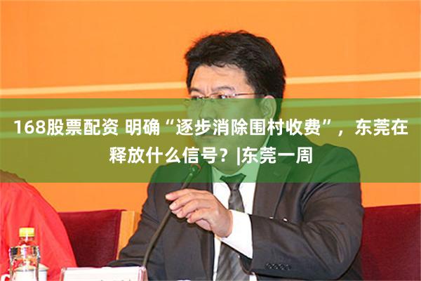 168股票配资 明确“逐步消除围村收费”，东莞在释放什么信号？|东莞一周