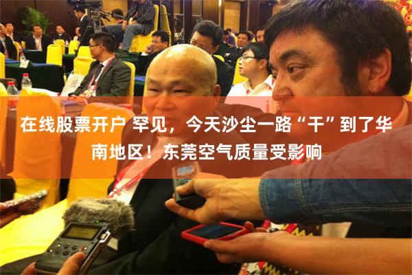 在线股票开户 罕见，今天沙尘一路“干”到了华南地区！东莞空气质量受影响
