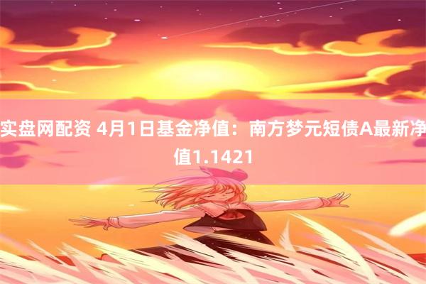 实盘网配资 4月1日基金净值：南方梦元短债A最新净值1.1421