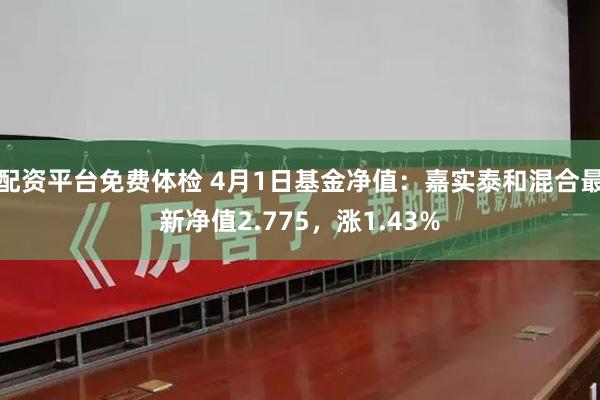 配资平台免费体检 4月1日基金净值：嘉实泰和混合最新净值2.775，涨1.43%