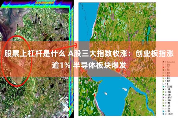股票上杠杆是什么 A股三大指数收涨：创业板指涨逾1% 半导体板块爆发