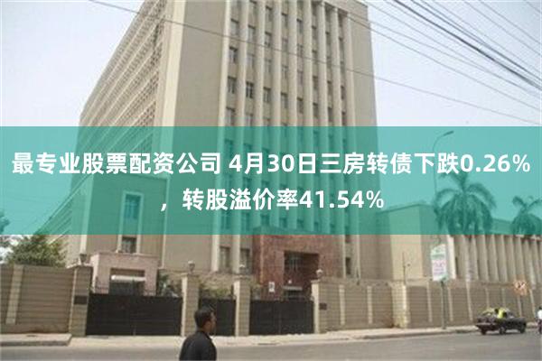 最专业股票配资公司 4月30日三房转债下跌0.26%，转股溢价率41.54%