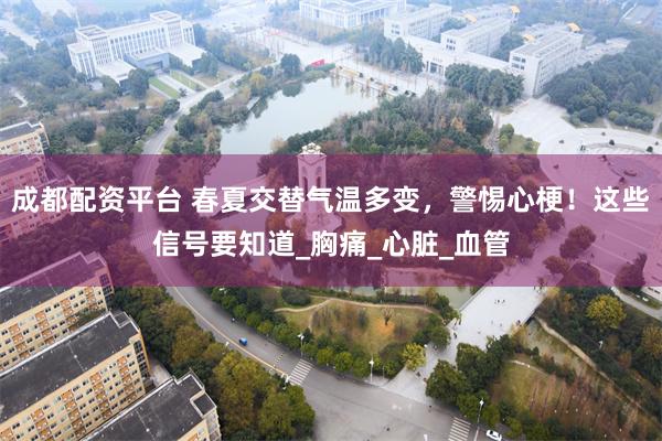 成都配资平台 春夏交替气温多变，警惕心梗！这些信号要知道_胸痛_心脏_血管