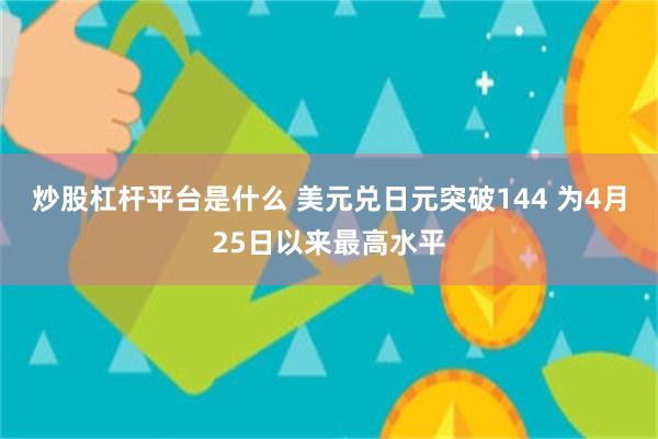 炒股杠杆平台是什么 美元兑日元突破144 为4月25日以来最高水平