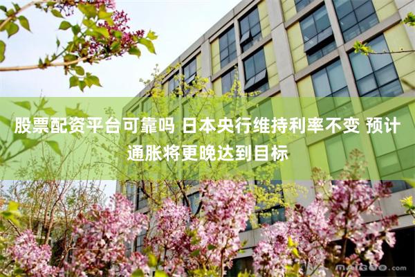 股票配资平台可靠吗 日本央行维持利率不变 预计通胀将更晚达到目标