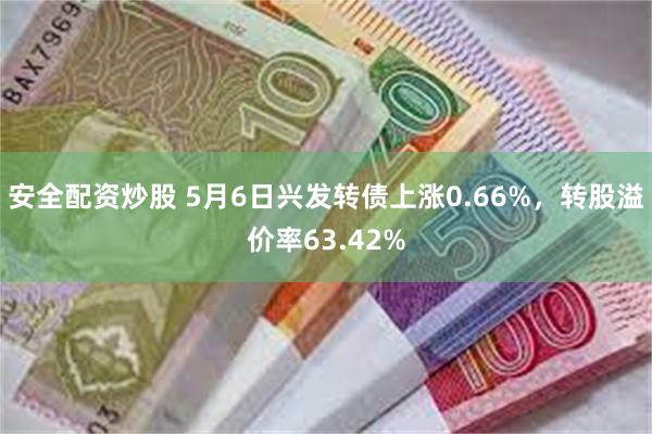 安全配资炒股 5月6日兴发转债上涨0.66%，转股溢价率63.42%