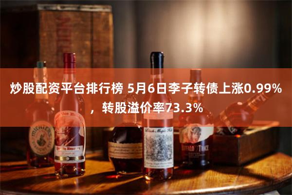 炒股配资平台排行榜 5月6日李子转债上涨0.99%，转股溢价率73.3%