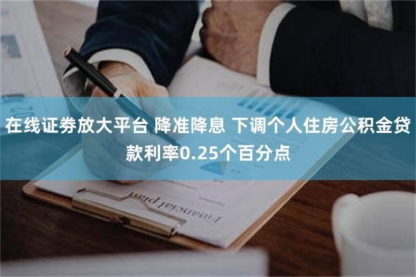 在线证劵放大平台 降准降息 下调个人住房公积金贷款利率0.25个百分点