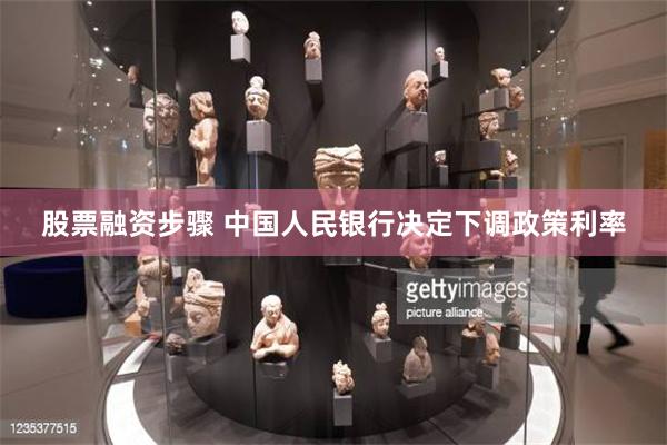 股票融资步骤 中国人民银行决定下调政策利率