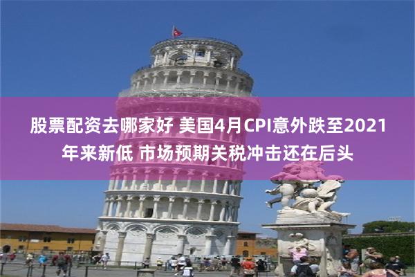 股票配资去哪家好 美国4月CPI意外跌至2021年来新低 市场预期关税冲击还在后头