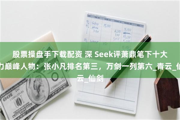 股票操盘手下载配资 深 Seek评萧鼎笔下十大战力巅峰人物：张小凡排名第三，万剑一列第六_青云_仙剑