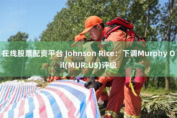 在线股票配资平台 Johnson Rice：下调Murphy Oil(MUR.US)评级