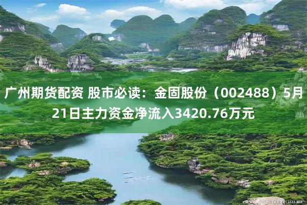 广州期货配资 股市必读：金固股份（002488）5月21日主力资金净流入3420.76万元