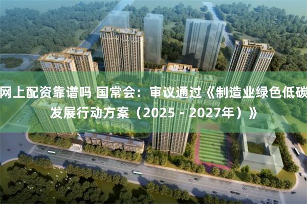 网上配资靠谱吗 国常会：审议通过《制造业绿色低碳发展行动方案（2025－2027年）》