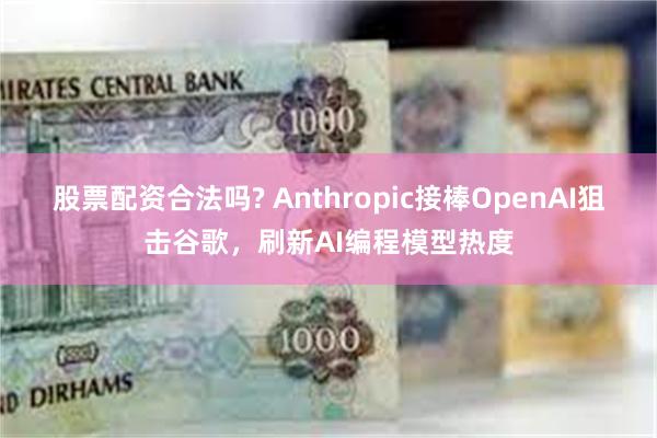 股票配资合法吗? Anthropic接棒OpenAI狙击谷歌，刷新AI编程模型热度