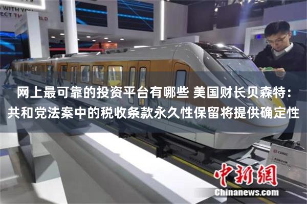网上最可靠的投资平台有哪些 美国财长贝森特：共和党法案中的税收条款永久性保留将提供确定性