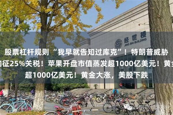 股票杠杆规则 “我早就告知过库克”！特朗普威胁：要对苹果公司加征25%关税！苹果开盘市值蒸发超1000亿美元！黄金大涨，美股下跌