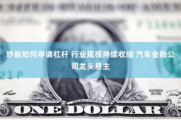 炒股如何申请杠杆 行业规模持续收缩 汽车金融公司龙头易主
