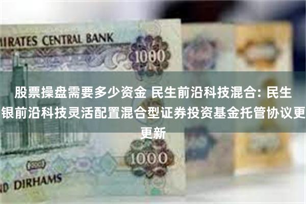 股票操盘需要多少资金 民生前沿科技混合: 民生加银前沿科技灵活配置混合型证券投资基金托管协议更新