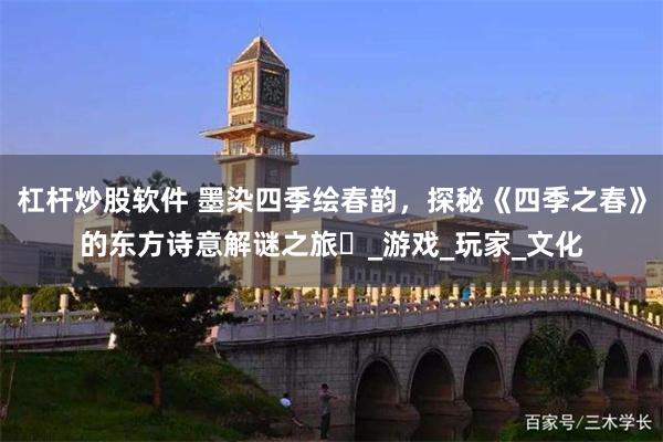 杠杆炒股软件 墨染四季绘春韵，探秘《四季之春》的东方诗意解谜之旅​_游戏_玩家_文化