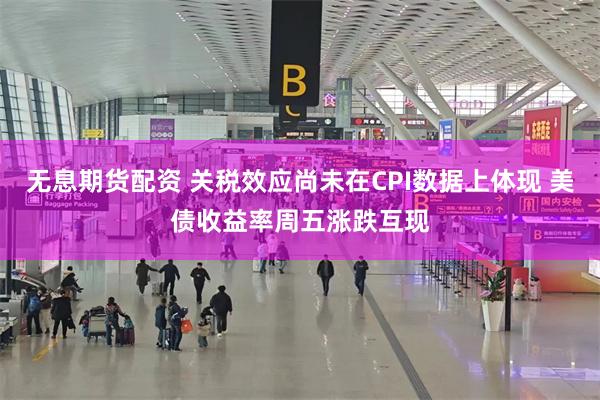 无息期货配资 关税效应尚未在CPI数据上体现 美债收益率周五涨跌互现