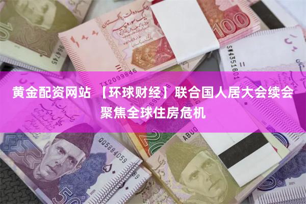 黄金配资网站 【环球财经】联合国人居大会续会聚焦全球住房危机