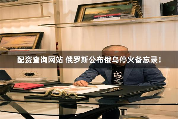 配资查询网站 俄罗斯公布俄乌停火备忘录！