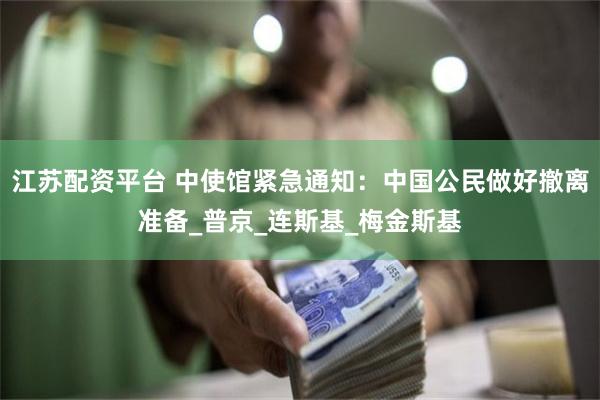 江苏配资平台 中使馆紧急通知：中国公民做好撤离准备_普京_连斯基_梅金斯基