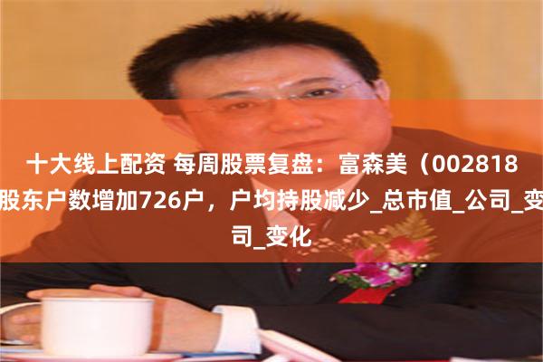 十大线上配资 每周股票复盘：富森美（002818）股东户数增加726户，户均持股减少_总市值_公司_变化
