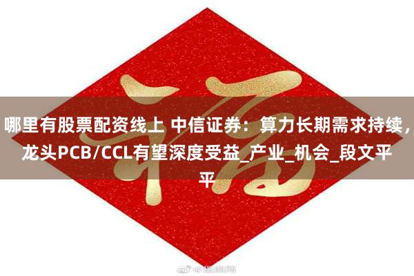 哪里有股票配资线上 中信证券：算力长期需求持续，龙头PCB/CCL有望深度受益_产业_机会_段文平